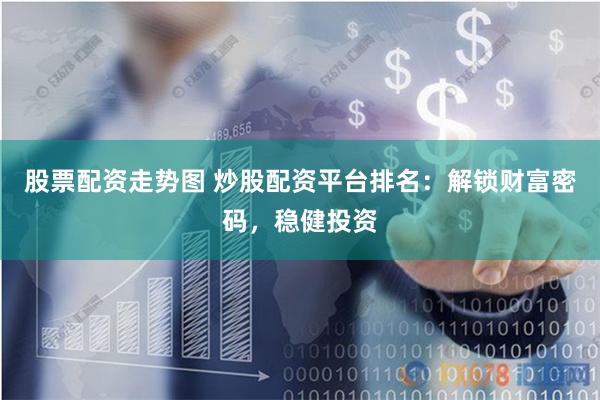 股票配資走勢圖 炒股配資平臺排名：解鎖財富密碼，穩健投資